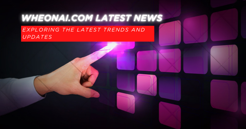 Wheonai.com latest news : Exploring the Latest Trends and Updates